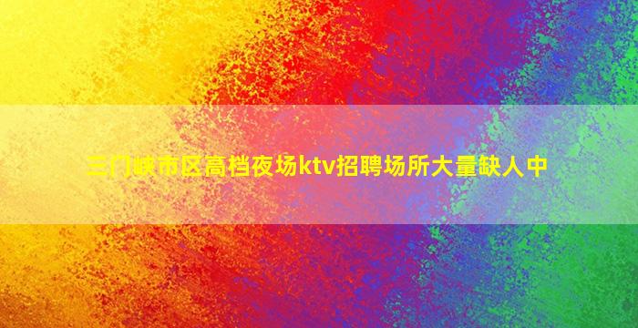 三门峡市区高档夜场ktv招聘场所大量缺人中
